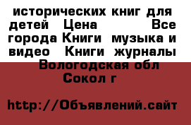 12 исторических книг для детей › Цена ­ 2 000 - Все города Книги, музыка и видео » Книги, журналы   . Вологодская обл.,Сокол г.